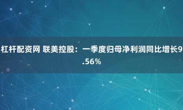 杠杆配资网 联美控股：一季度归母净利润同比增长9.56%