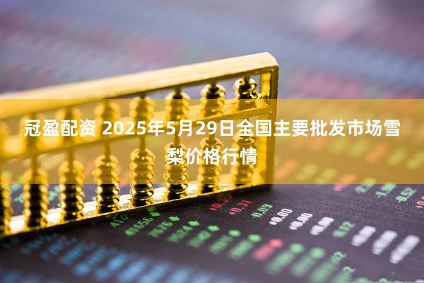 冠盈配资 2025年5月29日全国主要批发市场雪梨价格行情