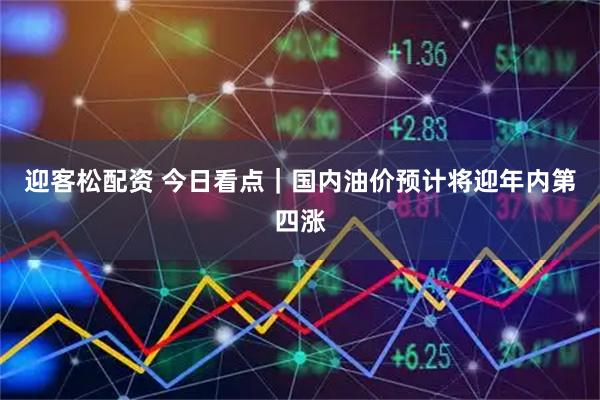 迎客松配资 今日看点｜国内油价预计将迎年内第四涨