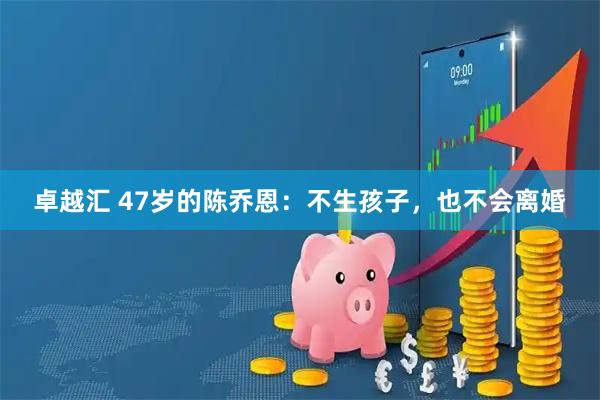 卓越汇 47岁的陈乔恩：不生孩子，也不会离婚