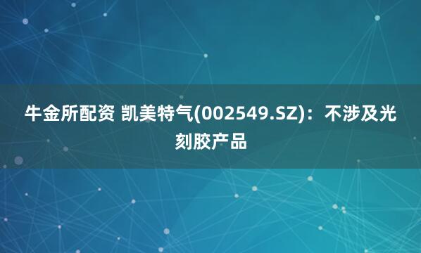 牛金所配资 凯美特气(002549.SZ)：不涉及光刻胶产品