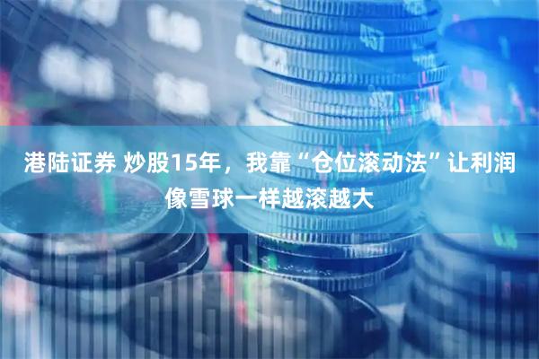 港陆证券 炒股15年，我靠“仓位滚动法”让利润像雪球一样越滚越大