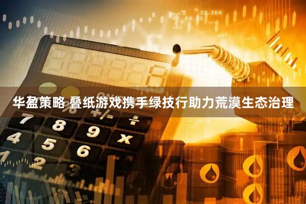 华盈策略 叠纸游戏携手绿技行助力荒漠生态治理