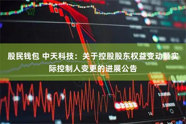 股民钱包 中天科技:关于控股股东权益变动暨实际控制人变更的进展公告
