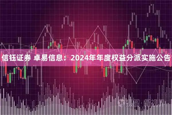 信钰证券 卓易信息：2024年年度权益分派实施公告