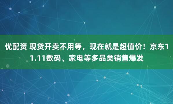 优配资 现货开卖不用等,现在就是超值价!京东11.11数码、家电等多品类销售爆发