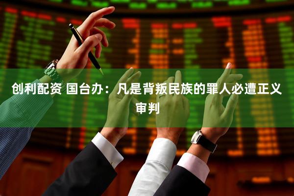 创利配资 国台办:凡是背叛民族的罪人必遭正义审判