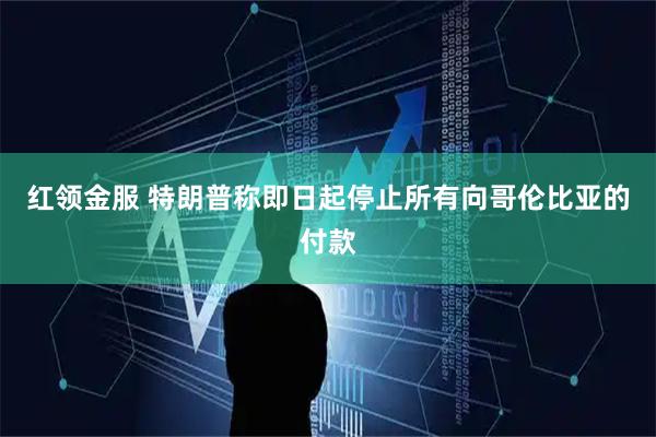 红领金服 特朗普称即日起停止所有向哥伦比亚的付款