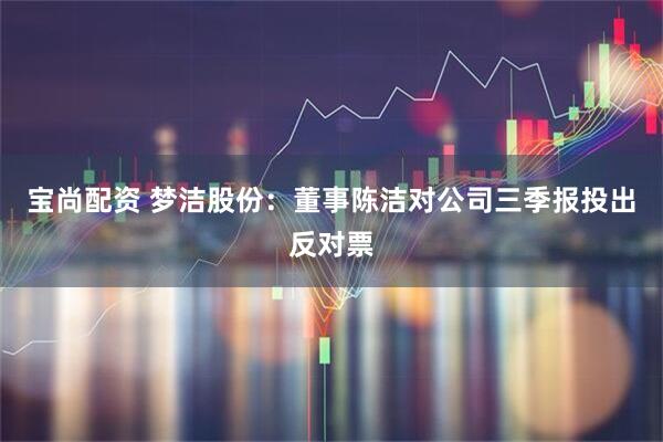 宝尚配资 梦洁股份：董事陈洁对公司三季报投出反对票