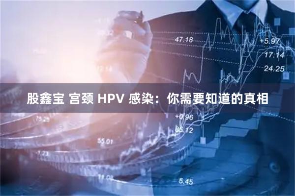 股鑫宝 宫颈 HPV 感染:你需要知道的真相