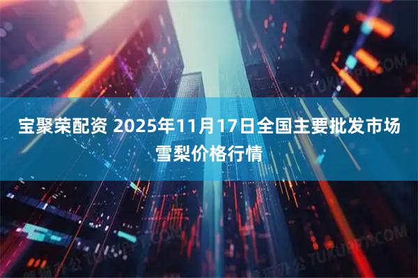 宝聚荣配资 2025年11月17日全国主要批发市场雪梨价格行情