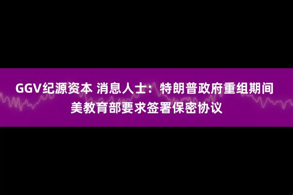 GGV纪源资本 消息人士：特朗普政府重组期间 美教育部要求签署保密协议