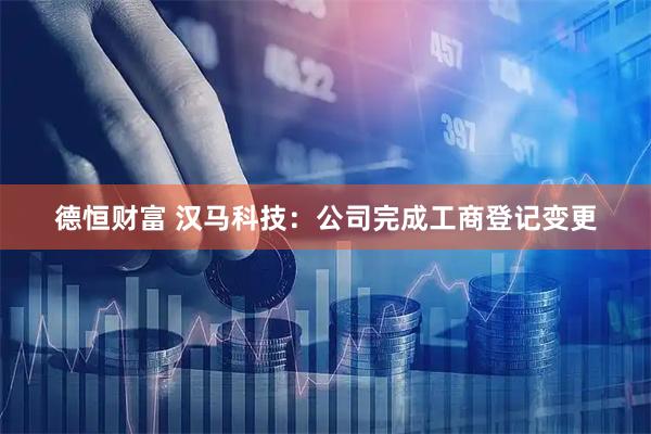 德恒财富 汉马科技：公司完成工商登记变更