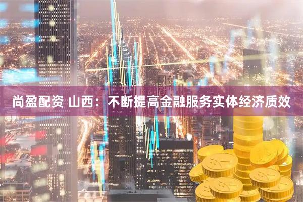 尚盈配资 山西:不断提高金融服务实体经济质效