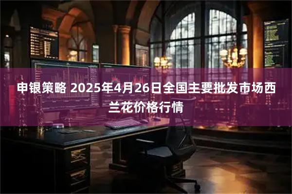 申银策略 2025年4月26日全国主要批发市场西兰花价格行情