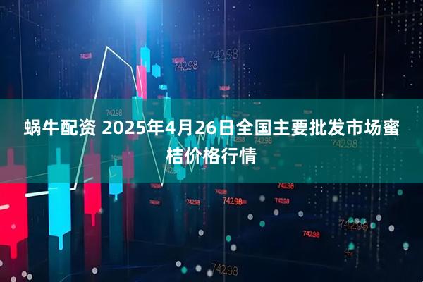 蜗牛配资 2025年4月26日全国主要批发市场蜜桔价格行情