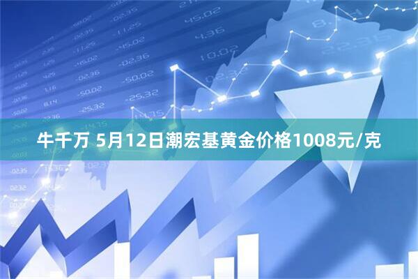 牛千万 5月12日潮宏基黄金价格1008元/克