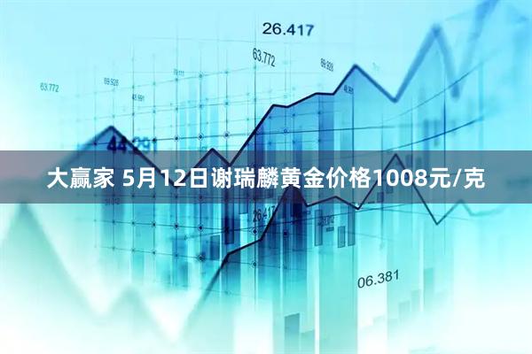 大赢家 5月12日谢瑞麟黄金价格1008元/克