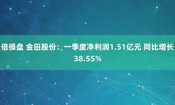 倍操盘 金田股份：一季度净利润1.51亿元 同比增长38.55%