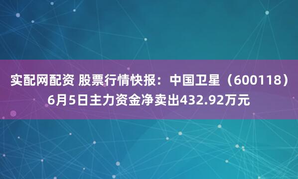 实配网配资 股票行情快报：中国卫星（600118）6月5日主力资金净卖出432.92万元