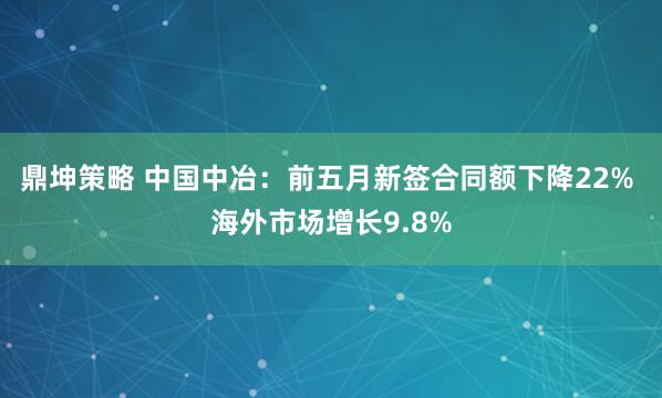 鼎坤策略 中国中冶：前五月新签合同额下降22% 海外市场增长9.8%