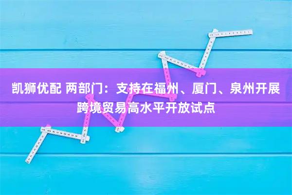 凯狮优配 两部门：支持在福州、厦门、泉州开展跨境贸易高水平开放试点