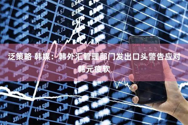 泛策略 韩媒:韩外汇管理部门发出口头警告应对韩元疲软