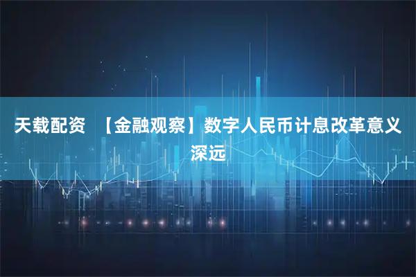 天载配资 【金融观察】数字人民币计息改革意义深远