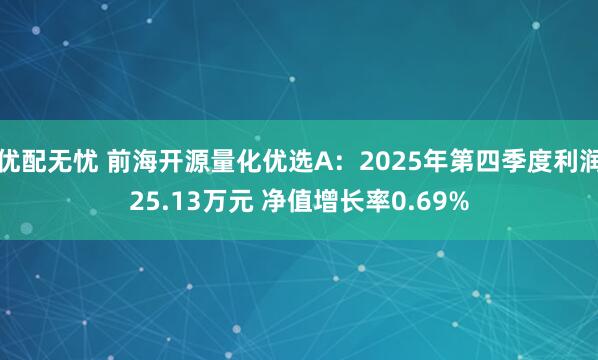 优配无忧 前海开源量化优选A：2025年第四季度利润25.13万元 净值增长率0.69%