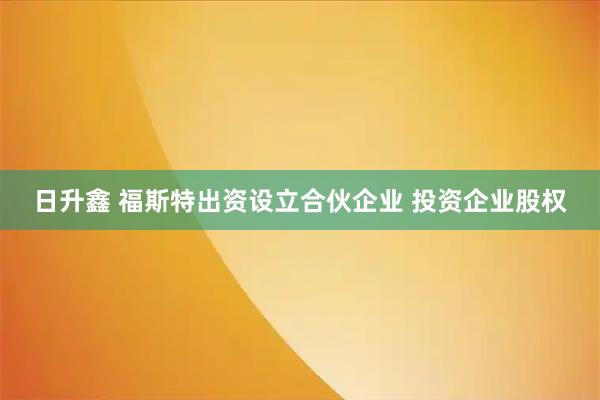 日升鑫 福斯特出资设立合伙企业 投资企业股权