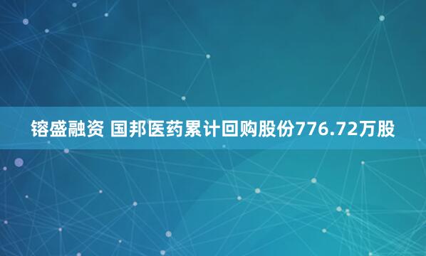 镕盛融资 国邦医药累计回购股份776.72万股