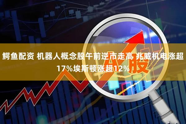 鳄鱼配资 机器人概念股午前逆市走高 兆威机电涨超17%埃斯顿涨超12%