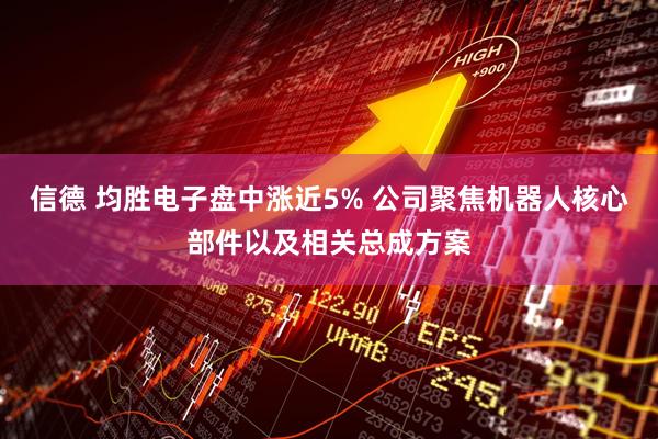 信德 均胜电子盘中涨近5% 公司聚焦机器人核心部件以及相关总成方案