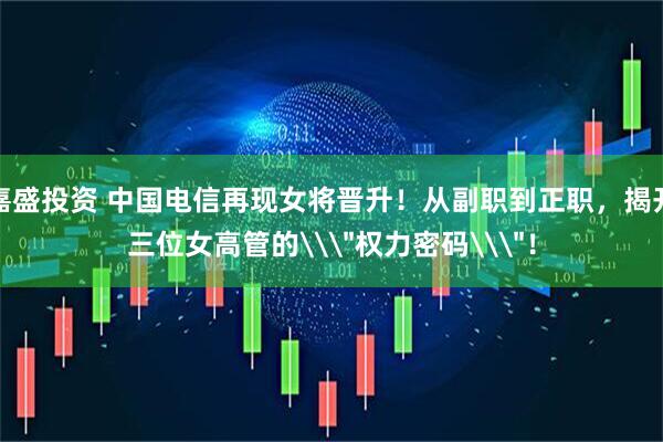 嘉盛投资 中国电信再现女将晋升!从副职到正职,揭开三位女高管的\