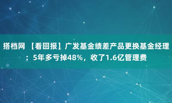 搭档网 【看回报】广发基金绩差产品更换基金经理：5年多亏掉48%，收了1.6亿管理费
