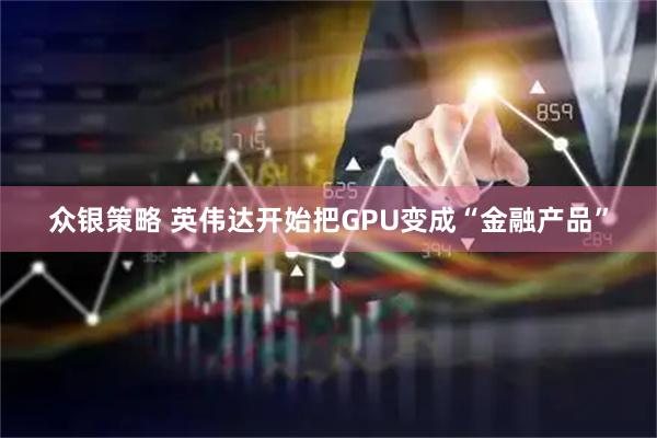 众银策略 英伟达开始把GPU变成“金融产品”