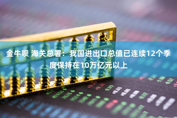 金牛呗 海关总署：我国进出口总值已连续12个季度保持在10万亿元以上