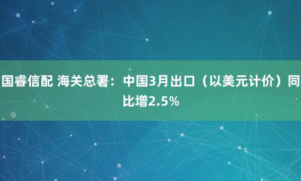 国睿信配 海关总署：中国3月出口（以美元计价）同比增2.5%