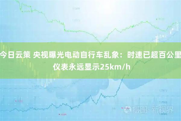 今日云策 央视曝光电动自行车乱象：时速已超百公里 仪表永远显示25km/h